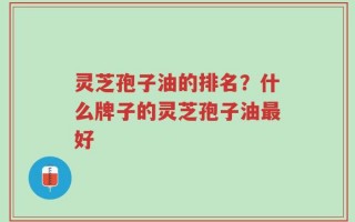 灵芝孢子油的排名？什么牌子的灵芝孢子油最好