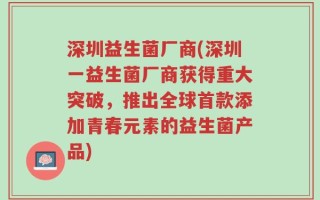 深圳益生菌厂商(深圳一益生菌厂商获得重大突破，推出全球首款添加青春元素的益生菌产品)