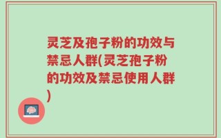 灵芝及孢子粉的功效与禁忌人群(灵芝孢子粉的功效及禁忌使用人群)