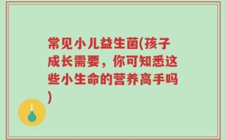 常见小儿益生菌(孩子成长需要，你可知悉这些小生命的营养高手吗)