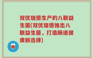双优瑞德生产的八联益生菌(双优瑞德推出八联益生菌，打造肠道健康新选择)