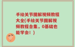 手绘关节图解视频教程大全(手绘关节图解视频教程合集，0基础也能学会！)