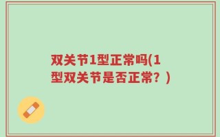 双关节1型正常吗(1型双关节是否正常？)