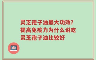 灵芝孢子油最大功效？提高免疫力为什么说吃灵芝孢子油比较好