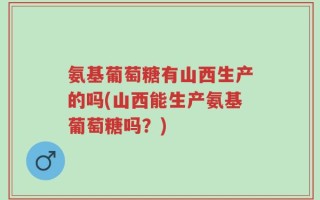 氨基葡萄糖有山西生产的吗(山西能生产氨基葡萄糖吗？)