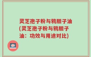 灵芝孢子粉与鸦胆子油(灵芝孢子粉与鸦胆子油：功效与用途对比)