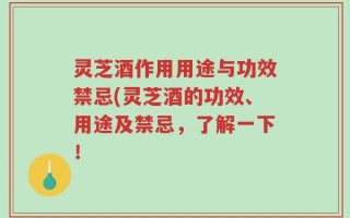 灵芝酒作用用途与功效禁忌(灵芝酒的功效、用途及禁忌，了解一下！