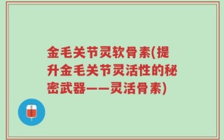 金毛关节灵软骨素(提升金毛关节灵活性的秘密武器——灵活骨素)