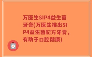 万医生SIP4益生菌牙膏(万医生推出SIP4益生菌配方牙膏，有助于口腔健康)