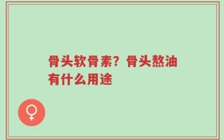 骨头软骨素？骨头熬油有什么用途