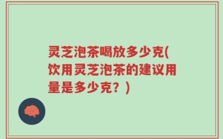 灵芝泡茶喝放多少克(饮用灵芝泡茶的建议用量是多少克？)