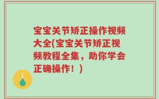 宝宝关节矫正操作视频大全(宝宝关节矫正视频教程全集，助你学会正确操作！)