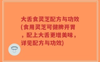 大舌食灵芝配方与功效(食用灵芝可健脾开胃，配上大舌更增美味，详见配方与功效)