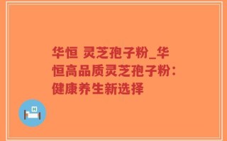 华恒 灵芝孢子粉_华恒高品质灵芝孢子粉：健康养生新选择