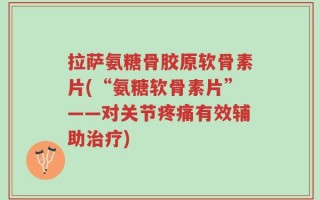 拉萨氨糖骨胶原软骨素片(“氨糖软骨素片”——对关节疼痛有效辅助治疗)