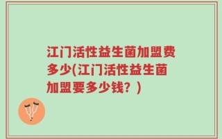 江门活性益生菌加盟费多少(江门活性益生菌加盟要多少钱？)