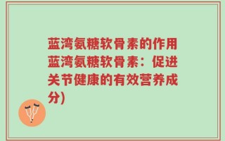 蓝湾氨糖软骨素的作用蓝湾氨糖软骨素：促进关节健康的有效营养成分)