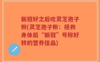 新冠好之后吃灵芝孢子粉(灵芝孢子粉：拯救身体后“新冠”号称好转的营养佳品)
