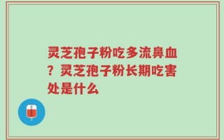 灵芝孢子粉吃多流鼻血？灵芝孢子粉长期吃害处是什么