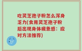 吃灵芝孢子粉怎么浑身乏力(食用灵芝孢子粉后出现身体疲惫感：应对方法推荐)
