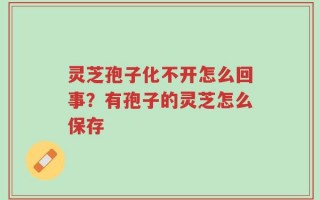 灵芝孢子化不开怎么回事？有孢子的灵芝怎么保存
