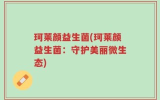 珂莱颜益生菌(珂莱颜益生菌：守护美丽微生态)