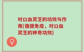 对口血灵芝的功效与作用(强健免疫，对口血灵芝的神奇功效)