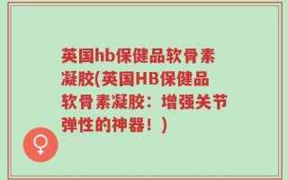 英国hb保健品软骨素凝胶(英国HB保健品软骨素凝胶：增强关节弹性的神器！)