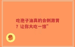 吃孢子油真的会刺激胃？让你大吃一惊”