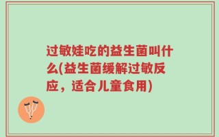 过敏娃吃的益生菌叫什么(益生菌缓解过敏反应，适合儿童食用)