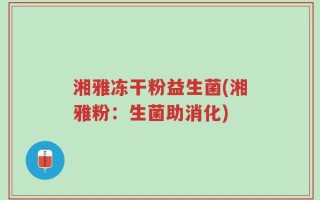 湘雅冻干粉益生菌(湘雅粉：生菌助消化)