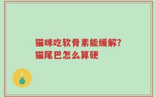 猫咪吃软骨素能缓解？猫尾巴怎么算硬
