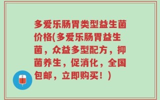 多爱乐肠胃类型益生菌价格(多爱乐肠胃益生菌，众益多型配方，抑菌养生，促消化，全国包邮，立即购买！)