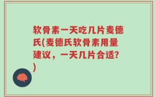 软骨素一天吃几片麦德氏(麦德氏软骨素用量建议，一天几片合适？)