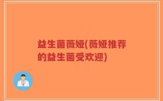 益生菌薇娅(薇娅推荐的益生菌受欢迎)