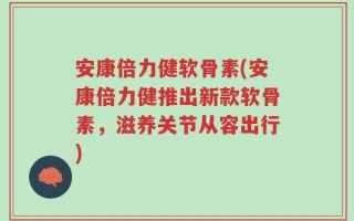 安康倍力健软骨素(安康倍力健推出新款软骨素，滋养关节从容出行)
