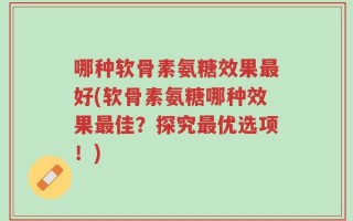 哪种软骨素氨糖效果最好(软骨素氨糖哪种效果最佳？探究最优选项！)