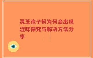 灵芝孢子粉为何会出现涩味探究与解决方法分享