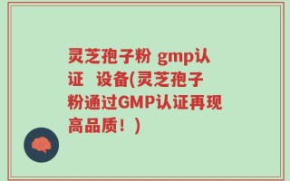 灵芝孢子粉 gmp认证  设备(灵芝孢子粉通过GMP认证再现高品质！)