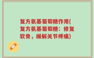 复方氨基葡萄糖作用(复方氨基葡萄糖：修复软骨，缓解关节疼痛)