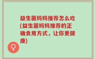 益生菌妈妈推荐怎么吃(益生菌妈妈推荐的正确食用方式，让你更健康)