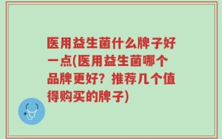 医用益生菌什么牌子好一点(医用益生菌哪个品牌更好？推荐几个值得购买的牌子)