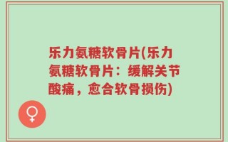 乐力氨糖软骨片(乐力氨糖软骨片：缓解关节酸痛，愈合软骨损伤)