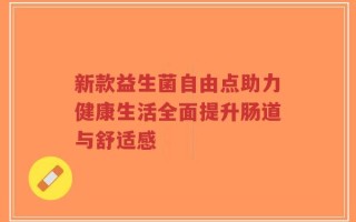 新款益生菌自由点助力健康生活全面提升肠道与舒适感