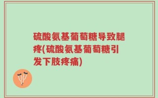 硫酸氨基葡萄糖导致腿疼(硫酸氨基葡萄糖引发下肢疼痛)