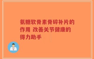 氨糖软骨素骨碎补片的作用 改善关节健康的得力助手