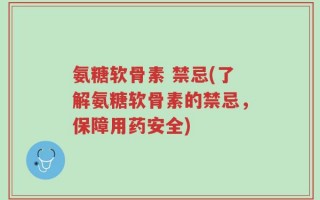 氨糖软骨素 禁忌(了解氨糖软骨素的禁忌，保障用药安全)