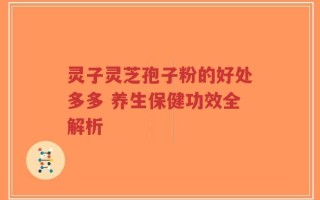 灵子灵芝孢子粉的好处多多 养生保健功效全解析