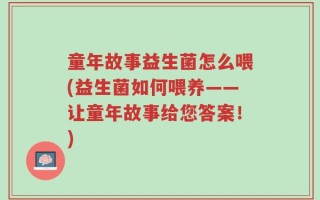 童年故事益生菌怎么喂(益生菌如何喂养——让童年故事给您答案！)