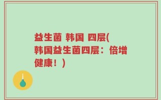 益生菌 韩国 四层(韩国益生菌四层：倍增健康！)